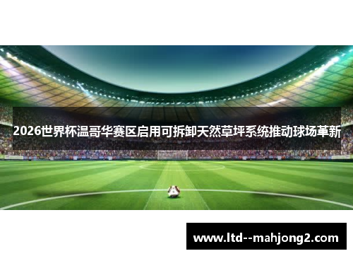 2026世界杯温哥华赛区启用可拆卸天然草坪系统推动球场革新