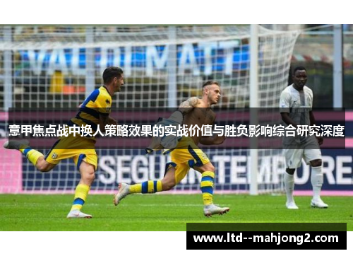 意甲焦点战中换人策略效果的实战价值与胜负影响综合研究深度 意甲焦点战中换人策略效果的实战价值与胜负影响综合研究深度