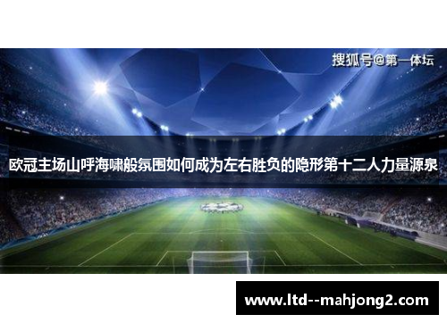 欧冠主场山呼海啸般氛围如何成为左右胜负的隐形第十二人力量源泉 欧冠主场山呼海啸般氛围如何成为左右胜负的隐形第十二人力量源泉