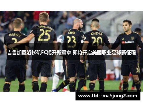 吉鲁加盟洛杉矶FC揭开新篇章 即将开启美国职业足球新征程 吉鲁加盟洛杉矶FC揭开新篇章 即将开启美国职业足球新征程