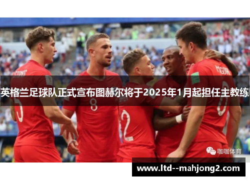 英格兰足球队正式宣布图赫尔将于2025年1月起担任主教练 英格兰足球队正式宣布图赫尔将于2025年1月起担任主教练
