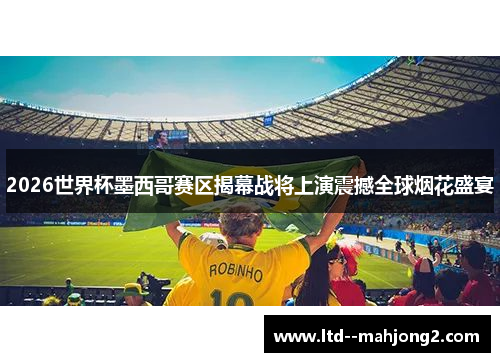 2026世界杯墨西哥赛区揭幕战将上演震撼全球烟花盛宴 2026世界杯墨西哥赛区揭幕战将上演震撼全球烟花盛宴