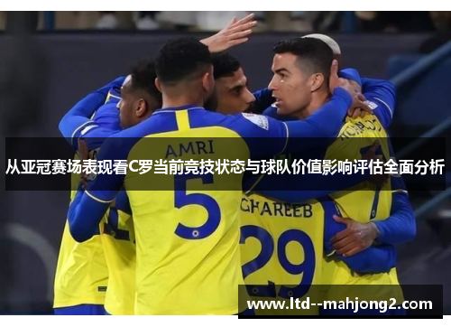 从亚冠赛场表现看C罗当前竞技状态与球队价值影响评估全面分析 从亚冠赛场表现看C罗当前竞技状态与球队价值影响评估全面分析