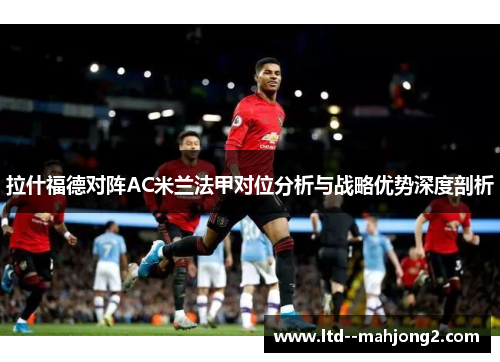 拉什福德对阵AC米兰法甲对位分析与战略优势深度剖析 拉什福德对阵AC米兰法甲对位分析与战略优势深度剖析